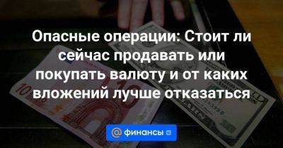 Василий Карпунин - Опасные операции: Стоит ли сейчас продавать или покупать валюту и от каких вложений лучше отказаться - smartmoney.one - Россия