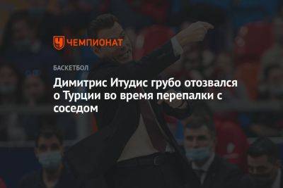 Димитрис Итудис грубо отозвался о Турции во время перепалки с соседом - championat.com - Москва - США - Турция - Новая Зеландия - Греция - Иордания