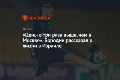 «Цены в три раза выше, чем в Москве». Бородин рассказал о жизни в Израиле - championat.com - Москва - Россия - Сочи - Краснодар - Израиль - Тель-Авив - Иерусалим