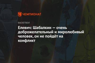 Елевич: Шабалкин — очень доброжелательный и миролюбивый человек, он не пойдёт на конфликт - championat.com - Россия - Белград