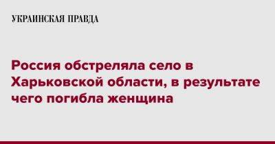 Олег Синегубов - Россия обстреляла село в Харьковской области, в результате чего погибла женщина - pravda.com.ua - Россия - Харьковская обл.