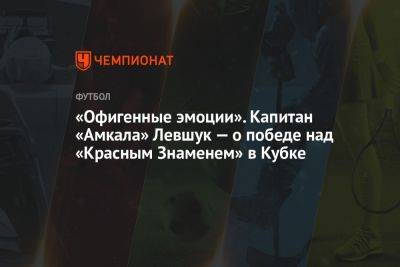 Илья Никульников - «Офигенные эмоции». Капитан «Амкала» Левшук — о победе над «Красным Знаменем» в Кубке - championat.com - Россия