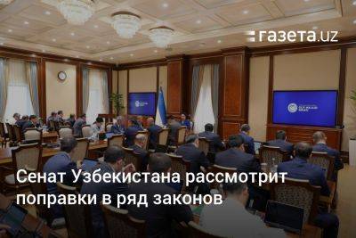 Сенат Узбекистана рассмотрит поправки в ряд законов - gazeta.uz - Узбекистан