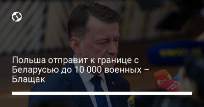 Мариуш Блащак - Польша отправит к границе с Беларусью до 10 000 военных – Блащак - liga.net - Россия - Украина - Белоруссия - Польша - Ес