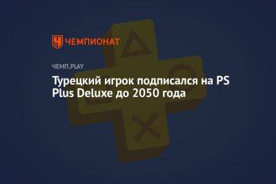 Турецкий игрок подписался на PS Plus Deluxe до 2050 года - championat.com - Турция