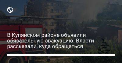 В Купянском районе объявили обязательную эвакуацию. Власти рассказали, куда обращаться - liga.net - Украина - Купянск - Харьковская обл. - район Купянский