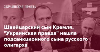 Владимир Путин - Швейцарский сын Кремля. "Украинская правда" нашла подсанкционного сына русского олигарха - pravda.com.ua - Россия