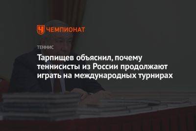 Шамиль Тарпищев - Тарпищев объяснил, почему теннисисты из России продолжают играть на международных турнирах - championat.com - Россия