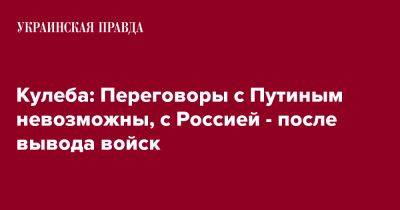 Владимир Путин - Дмитрий Кулеба - Кулеба: Переговоры с Путиным невозможны, с Россией - после вывода войск - pravda.com.ua - Россия - Украина - Италия