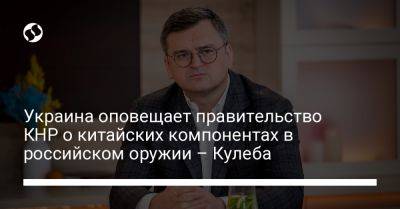 Дмитрий Кулеба - Украина оповещает правительство КНР о китайских компонентах в российском оружии – Кулеба - liga.net - Москва - Россия - Китай - Украина - Вашингтон - Италия - Саудовская Аравия - Пекин