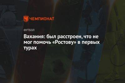 Арташес Арутюнянц - Вахания: был расстроен, что не мог помочь «Ростову» в первых турах - championat.com