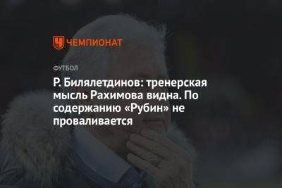 Ринат Билялетдинов - Р. Билялетдинов: тренерская мысль Рахимова видна. По содержанию «Рубин» не проваливается - championat.com