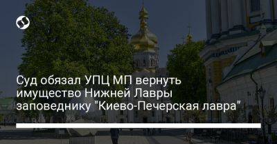 Суд обязал УПЦ МП вернуть имущество Нижней Лавры заповеднику "Киево-Печерская лавра" - liga.net - Украина - Киев