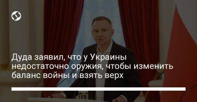 Анджей Дуда - Дуда заявил, что у Украины недостаточно оружия, чтобы изменить баланс войны и взять верх - liga.net - Россия - Украина - Киев - Польша