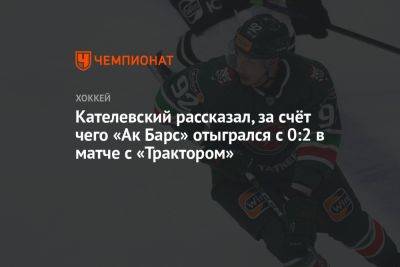 Артем Лукоянов - Никита Дыняк - Кателевский рассказал, за счёт чего «Ак Барс» отыгрался с 0:2 в матче с «Трактором» - championat.com - Сочи