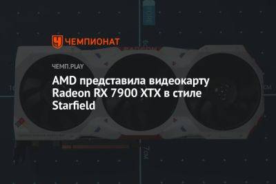 AMD представила видеокарту Radeon RX 7900 XTX в стиле Starfield - championat.com