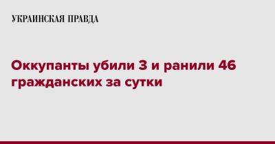 Оккупанты убили 3 и ранили 46 гражданских за сутки - pravda.com.ua - Запорожская обл. - Харьковская обл. - Херсонская обл. - Донецкая обл.