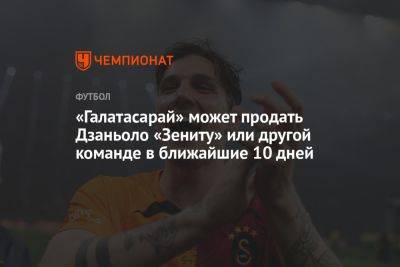 Николо Дзаньоло - «Галатасарай» может продать Дзаньоло «Зениту» или другой команде в ближайшие 10 дней - championat.com - Санкт-Петербург - Турция - Стамбул
