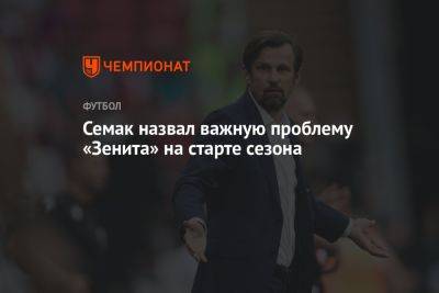 Сергей Семак - Семак назвал важную проблему «Зенита» на старте сезона - championat.com