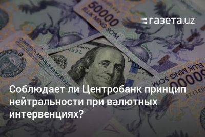 Соблюдает ли Центробанк Узбекистана принцип нейтральности при валютных интервенциях? - gazeta.uz - Узбекистан