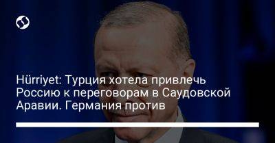 Hürriyet: Турция хотела привлечь Россию к переговорам в Саудовской Аравии. Германия против - liga.net - Россия - Украина - Турция - Германия - Анкара - Саудовская Аравия - Джидда