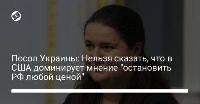 Оксана Маркарова - Посол Украины: Нельзя сказать, что в США доминирует мнение "остановить РФ любой ценой" - liga.net - Россия - США - Украина - Вашингтон