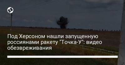 Под Херсоном нашли запущенную россиянами ракету "Точка-У": видео обезвреживания - liga.net - Украина - Херсон - Херсонская обл.