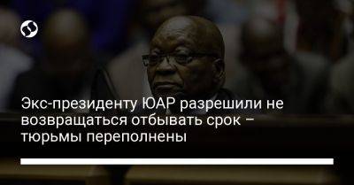 Джейкоб Зума - Экс-президенту ЮАР разрешили не возвращаться отбывать срок – тюрьмы переполнены - liga.net - Украина - Юар