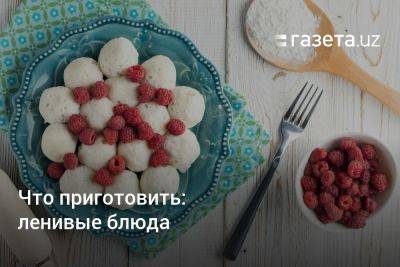 Что приготовить: ленивые блюда - gazeta.uz - Узбекистан