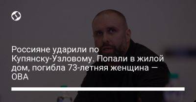 Олег Синегубов - Россияне ударили по Купянску-Узловому. Попали в жилой дом, погибла 73-летняя женщина — ОВА - liga.net - Украина - Купянск - Харьков