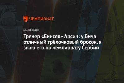 Тренер «Енисея» Арсич: у Бича отличный трёхочковый бросок, я знаю его по чемпионату Сербии - championat.com - Сербия