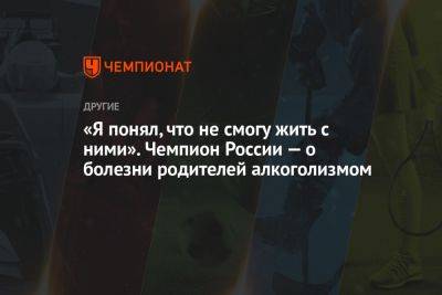 «Я понял, что не смогу жить с ними». Чемпион России — о болезни родителей алкоголизмом - championat.com - Россия