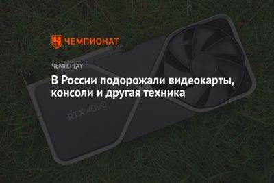 В России подорожали видеокарты, консоли и другая техника - championat.com - Россия