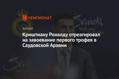 Криштиану Роналду - Криштиану Роналду отреагировал на завоевание первого трофея в Саудовской Аравии - championat.com - Саудовская Аравия