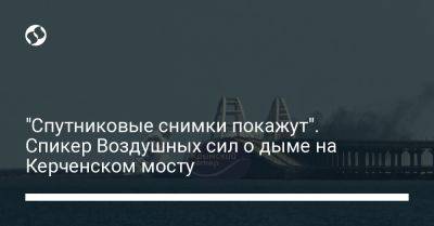 Юрий Игнат - "Спутниковые снимки покажут". Спикер Воздушных сил о дыме на Керченском мосту - liga.net - Украина