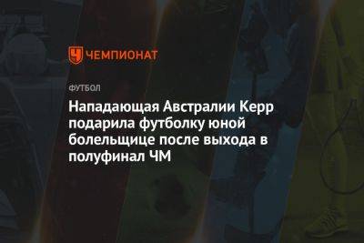 Нападающая Австралии Керр подарила футболку юной болельщице после выхода в полуфинал ЧМ - championat.com - Австралия - Франция - Новая Зеландия