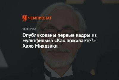 Опубликованы первые кадры из мультфильма «Как поживаете?» Хаяо Миядзаки - championat.com - Россия - Япония