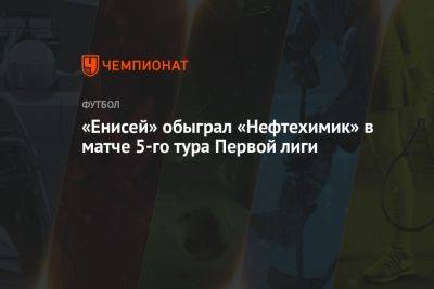 «Енисей» обыграл «Нефтехимик» в матче 5-го тура Первой лиги - championat.com - Россия - Пермь - Красноярск