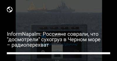 InformNapalm: Россияне соврали, что "досмотрели" сухогруз в Черном море – радиоперехват - liga.net - Россия - Украина - Турция