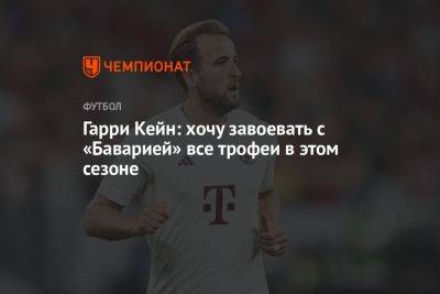 Гарри Кейн - Гарри Кейн: хочу завоевать с «Баварией» все трофеи в этом сезоне - championat.com - Германия