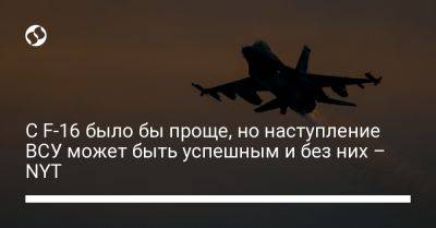 С F-16 было бы проще, но наступление ВСУ может быть успешным и без них - NYT - liga.net - Россия - США - Украина - New York