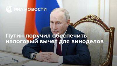 Владимир Путин - Путин поручил обеспечить налоговый вычет для виноделов до 2026 года - smartmoney.one - Россия