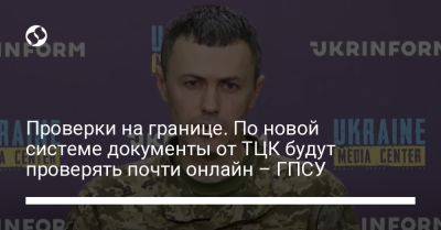 Андрей Демченко - Проверки на границе. По новой системе документы от ТЦК будут проверять почти онлайн – ГПСУ - liga.net - Россия - Украина - Снбо