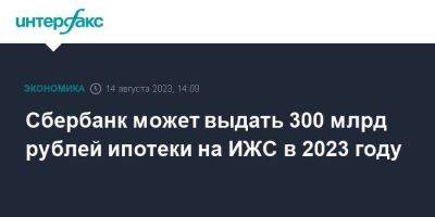 Сбербанк может выдать 300 млрд рублей ипотеки на ИЖС в 2023 году - smartmoney.one - Москва