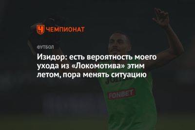 Изидор Вильсон - Изидор: есть вероятность моего ухода из «Локомотива» этим летом, пора менять ситуацию - championat.com