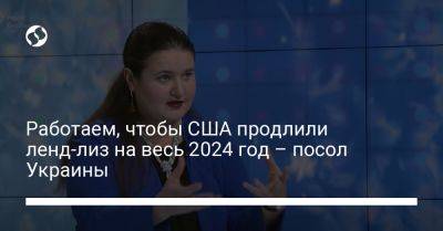Оксана Маркарова - Работаем, чтобы США продлили ленд-лиз на весь 2024 год – посол Украины - liga.net - США - Украина