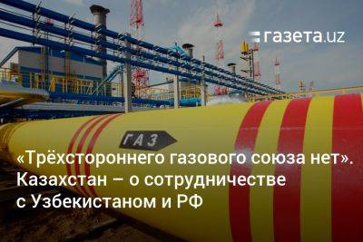 «Трёхстороннего газового сотрудничества с Россией и Узбекистаном нет» — Минэнерго Казахстана - gazeta.uz - Россия - Казахстан - Узбекистан