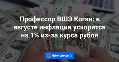 Профессор ВШЭ Коган: в августе инфляция ускорится на 1% из-за курса рубля - smartmoney.one - Россия