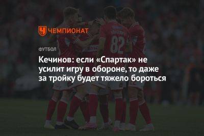 Валерий Кечинов - Кечинов: если «Спартак» не усилит игру в обороне, то даже за тройку будет тяжело бороться - championat.com - Россия