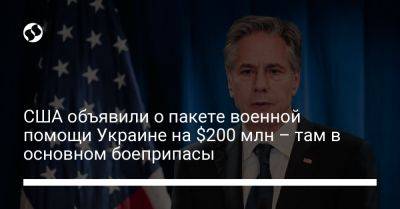 Энтони Блинкен - США объявили о пакете военной помощи Украине на $200 млн – там в основном боеприпасы - liga.net - США - Украина - Вашингтон